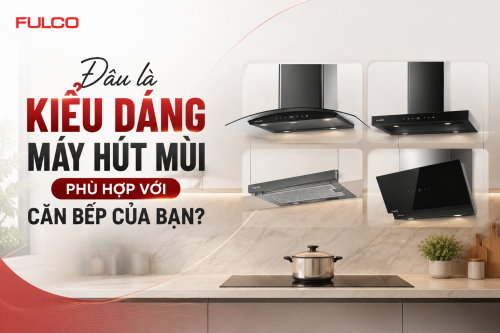 Kiểu dáng máy hút mùi nào phù hợp với căn bếp của bạn?